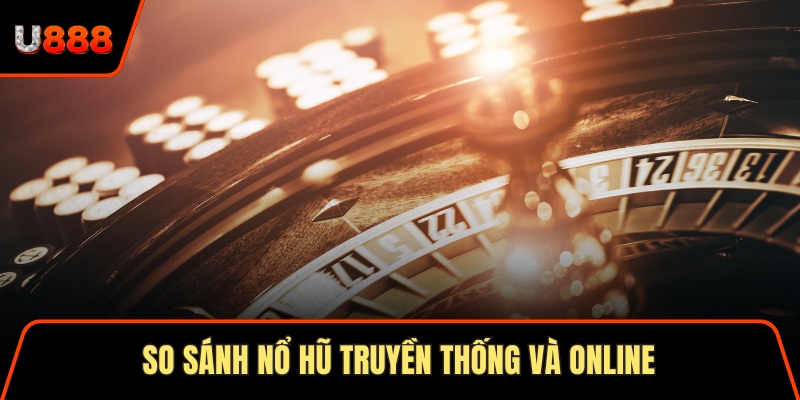 So sánh giúp hội viên hiểu rõ giữa nổ hũ truyền thống và online